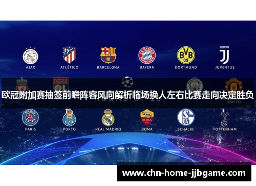 欧冠附加赛抽签前瞻阵容风向解析临场换人左右比赛走向决定胜负