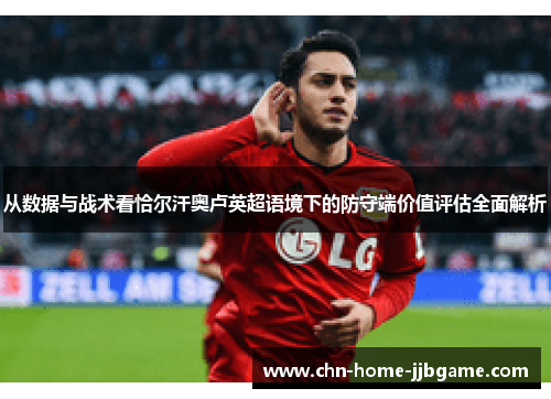 从数据与战术看恰尔汗奥卢英超语境下的防守端价值评估全面解析