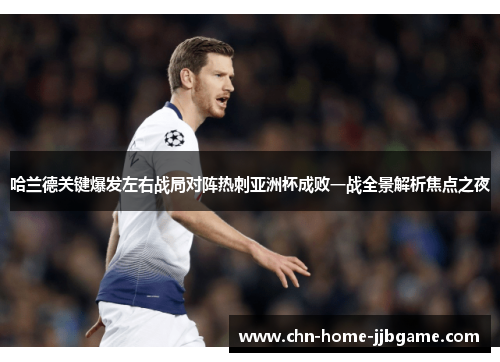 哈兰德关键爆发左右战局对阵热刺亚洲杯成败一战全景解析焦点之夜