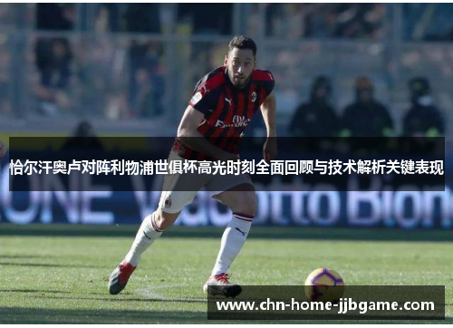 恰尔汗奥卢对阵利物浦世俱杯高光时刻全面回顾与技术解析关键表现