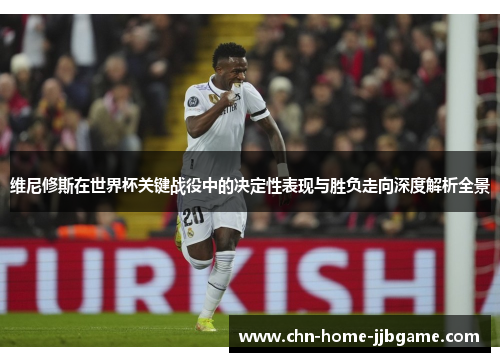 维尼修斯在世界杯关键战役中的决定性表现与胜负走向深度解析全景