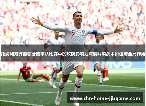 托纳利对阵葡萄牙国家队比赛中的攻防影响力深度解读战术价值与全局作用