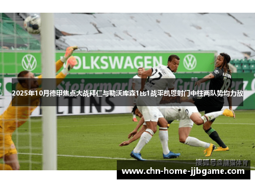 2025年10月德甲焦点大战拜仁与勒沃库森1比1战平凯恩射门中柱两队势均力敌