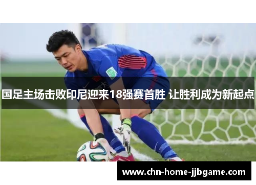 国足主场击败印尼迎来18强赛首胜 让胜利成为新起点
