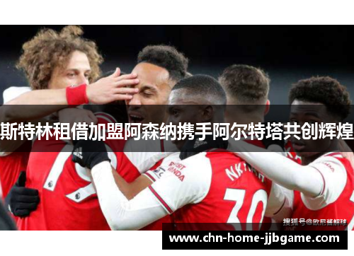 斯特林租借加盟阿森纳携手阿尔特塔共创辉煌