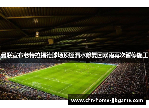 曼联宣布老特拉福德球场顶棚漏水修复因暴雨再次暂停施工