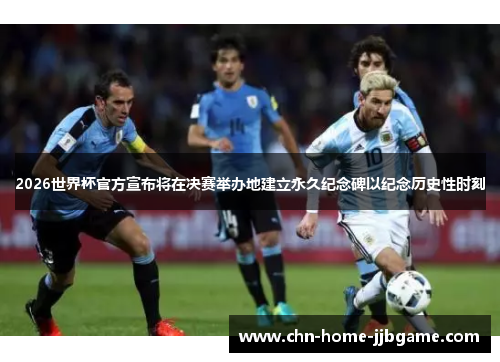 2026世界杯官方宣布将在决赛举办地建立永久纪念碑以纪念历史性时刻