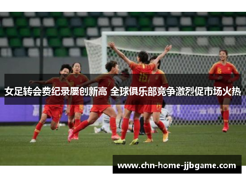 女足转会费纪录屡创新高 全球俱乐部竞争激烈促市场火热 女足转会费纪录屡创新高 全球俱乐部竞争激烈促市场火热