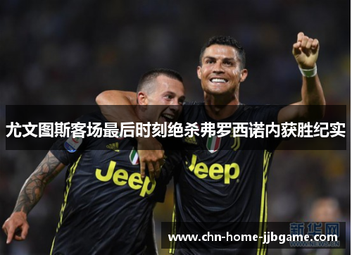 尤文图斯客场最后时刻绝杀弗罗西诺内获胜纪实 尤文图斯客场最后时刻绝杀弗罗西诺内获胜纪实