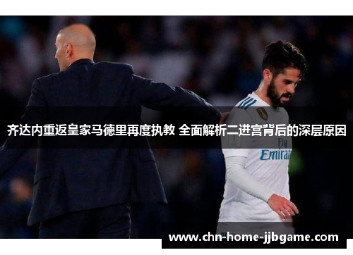 齐达内重返皇家马德里再度执教 全面解析二进宫背后的深层原因