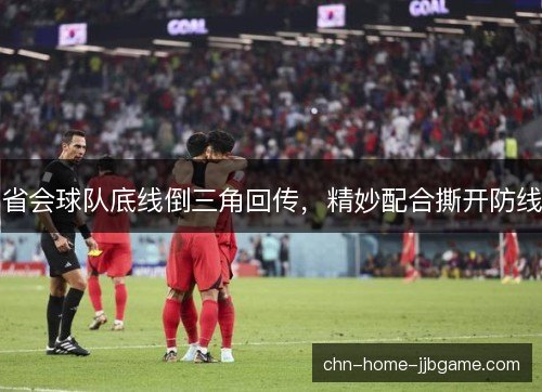 省会球队底线倒三角回传，精妙配合撕开防线